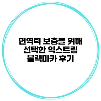 면역력 보충을 위해 선택한 익스트림 블랙마카 후기